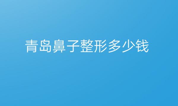 青岛鼻子整形医院哪家好?排名前九名单一览