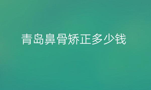 青岛鼻骨矫正哪家医院比较好?华韩、诺德价格多少